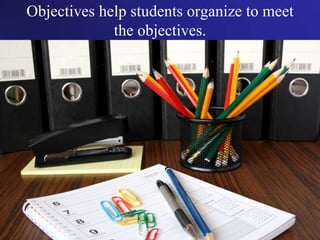Objectives help students organize to meet the objectives. 
