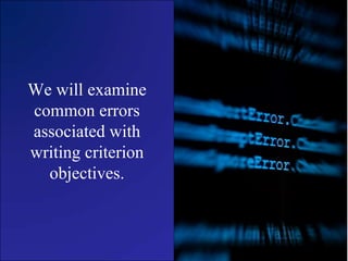 We will examine common errors associated with writing criterion objectives.