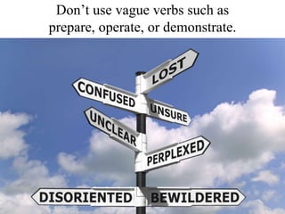Don’t use vague verbs such as prepare, operate, or demonstrate.