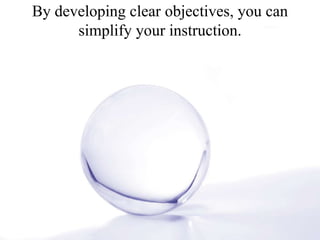 By developing clear objectives, you can simplify your instruction. 
