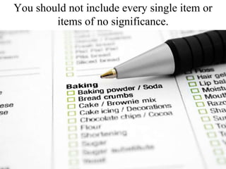 You should not include every single item or items of no significance.