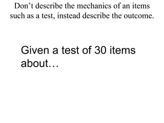 Don’t describe the mechanics of an items such as a test, instead describe the outcome.Given a test of 30 items about…