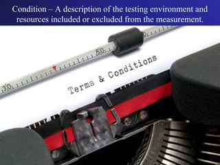Condition – A description of the testing environment and resources included or excluded from the measurement.<br />
