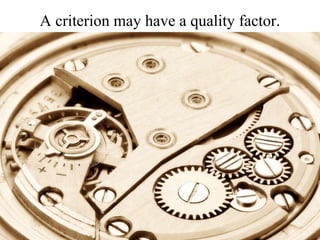 A criterion may have a quality factor. <br />