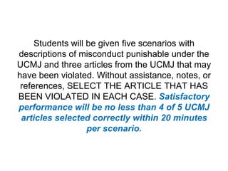 Students will be given five scenarios with descriptions of misconduct punishable under the UCMJ and three articles from th...