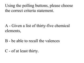 Using the polling buttons, please choose the correct criteria statement.A - Given a list of thirty-five chemical elements,...