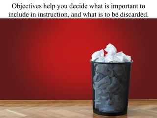Objectives help you decide what is important to include in instruction, and what is to be discarded.<br />