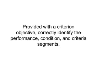 Provided with a criterion objective, correctly identify the performance, condition, and criteria segments.<br />