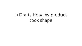I) Drafts How my product
took shape

 