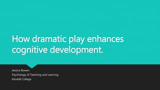 How dramatic play enhances
cognitive development.
Jessica Bowen
Psychology of Teaching and Learning
Kendall College
 