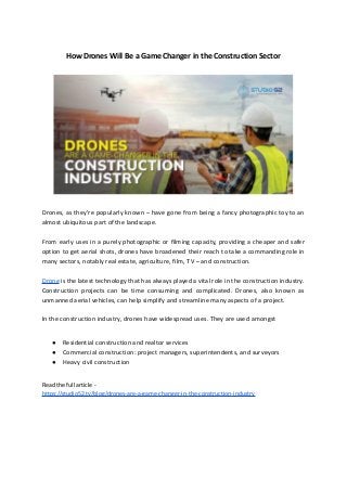 How Drones Will Be a Game Changer in the Construction Sector
Drones, as they’re popularly known – have gone from being a fancy photographic toy to an
almost ubiquitous part of the landscape.
From early uses in a purely photographic or filming capacity, providing a cheaper and safer
option to get aerial shots, drones have broadened their reach to take a commanding role in
many sectors, notably real estate, agriculture, film, TV – and construction.
Drone is the latest technology that has always played a vital role in the construction industry.
Construction projects can be time consuming and complicated. Drones, also known as
unmanned aerial vehicles, can help simplify and streamline many aspects of a project.
In the construction industry, drones have widespread uses. They are used amongst
● Residential construction and realtor services
● Commercial construction: project managers, superintendents, and surveyors
● Heavy civil construction
Read the full article -
https://studio52.tv/blog/drones-are-a-game-changer-in-the-construction-industry
 