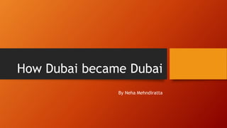 How Dubai became Dubai
By Neha Mehndiratta
 