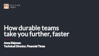 How durable teams
take you further, faster
Anna Shipman
Technical Director, Financial Times
 
