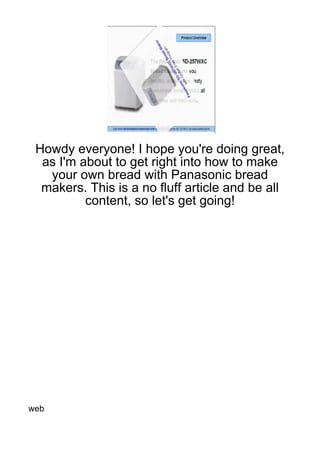 Howdy everyone! I hope you're doing great,
  as I'm about to get right into how to make
   your own bread with Panasonic bread
  makers. This is a no fluff article and be all
          content, so let's get going!




web
 
