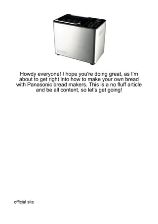 Howdy everyone! I hope you're doing great, as I'm
  about to get right into how to make your own bread
 with Panasonic bread makers. This is a no fluff article
         and be all content, so let's get going!




official site
 