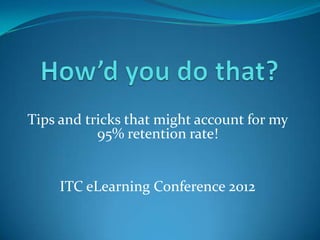 Tips and tricks that might account for my
           95% retention rate!


     ITC eLearning Conference 2012
 