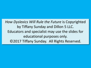 How Dyslexics Will Rule the Future is Copyrighted
by Tiffany Sunday and Dillon 5 LLC.
Educators and specialist may use the slides for
educational purposes only.
©2017 Tiffany Sunday. All Rights Reserved.
 