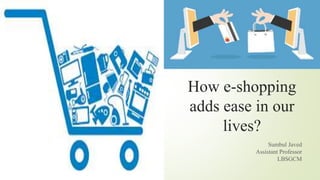 How e-shopping
adds ease in our
lives?
Sumbul Javed
Assistant Professor
LBSGCM
 