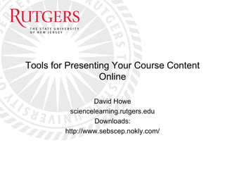 Tools for Presenting Your Course Content
Online
David Howe
sciencelearning.rutgers.edu
Downloads:
http://www.sebscep.nokly.com/
 