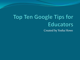 Top Ten Google Tips for Educators Created by Yosha Howe 