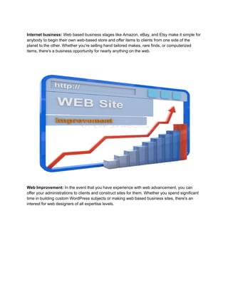 Internet business: Web based business stages like Amazon, eBay, and Etsy make it simple for
anybody to begin their own web...