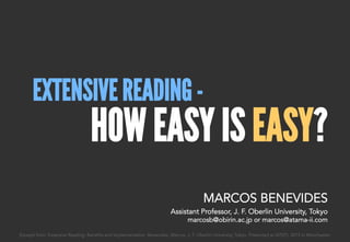EXTENSIVE READING -
HOW EASY IS EASY?
Excerpt from: Extensive Reading: Benefits and Implementation. Benevides, Marcos. J. F. Oberlin University, Tokyo. Presented at IATEFL 2015 in Manchester.
MARCOS BENEVIDES
Assistant Professor, J. F. Oberlin University, Tokyo
marcosb@obirin.ac.jp or marcos@atama-ii.com
 