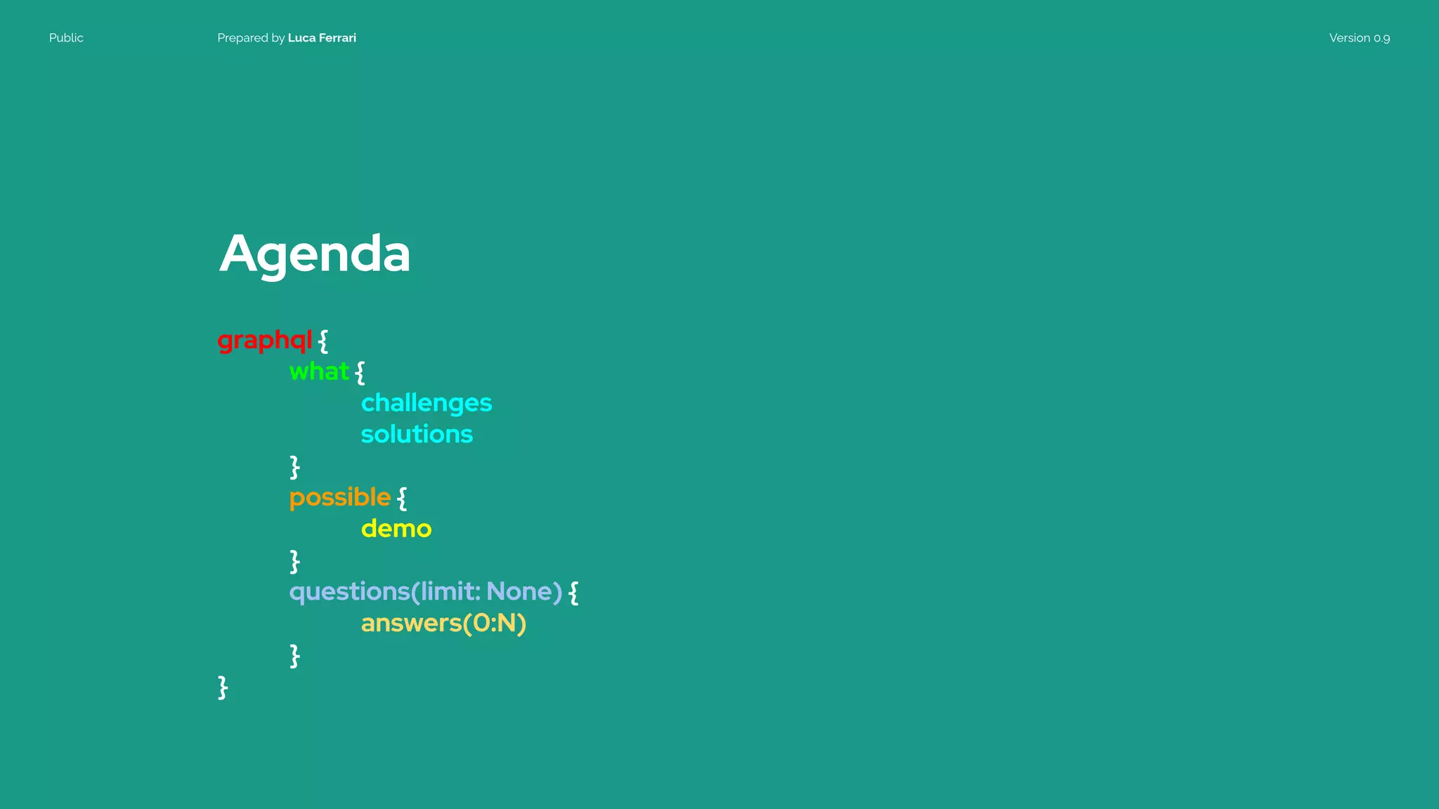 Public Prepared by Luca Ferrari Version 0.9
Agenda
graphql {
what {
challenges
solutions
}
possible {
demo
}
questions(limit: None) {
answers(0:N)
}
}
 