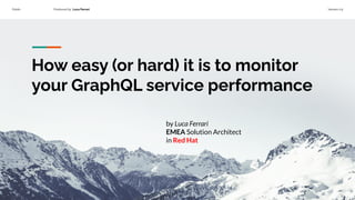 Public Produced by Luca Ferrari Version 0.9
How easy (or hard) it is to monitor
your GraphQL service performance
by Luca Ferrari
EMEA Solution Architect
in Red Hat
 