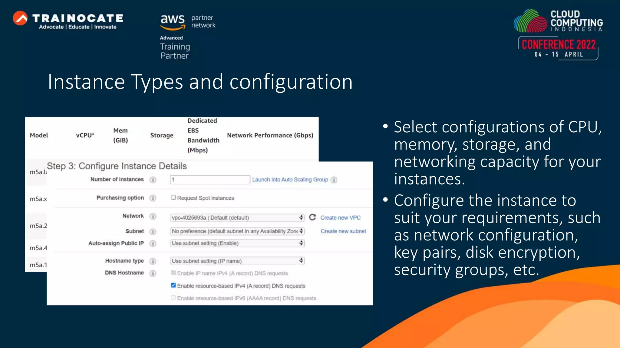 • Select configurations of CPU, memory, storage, and networking capacity for your instances. • Configure the instance to suit your requirements, such as network configuration, key pairs, disk encryption, security groups, etc. Instance Types and configuration 