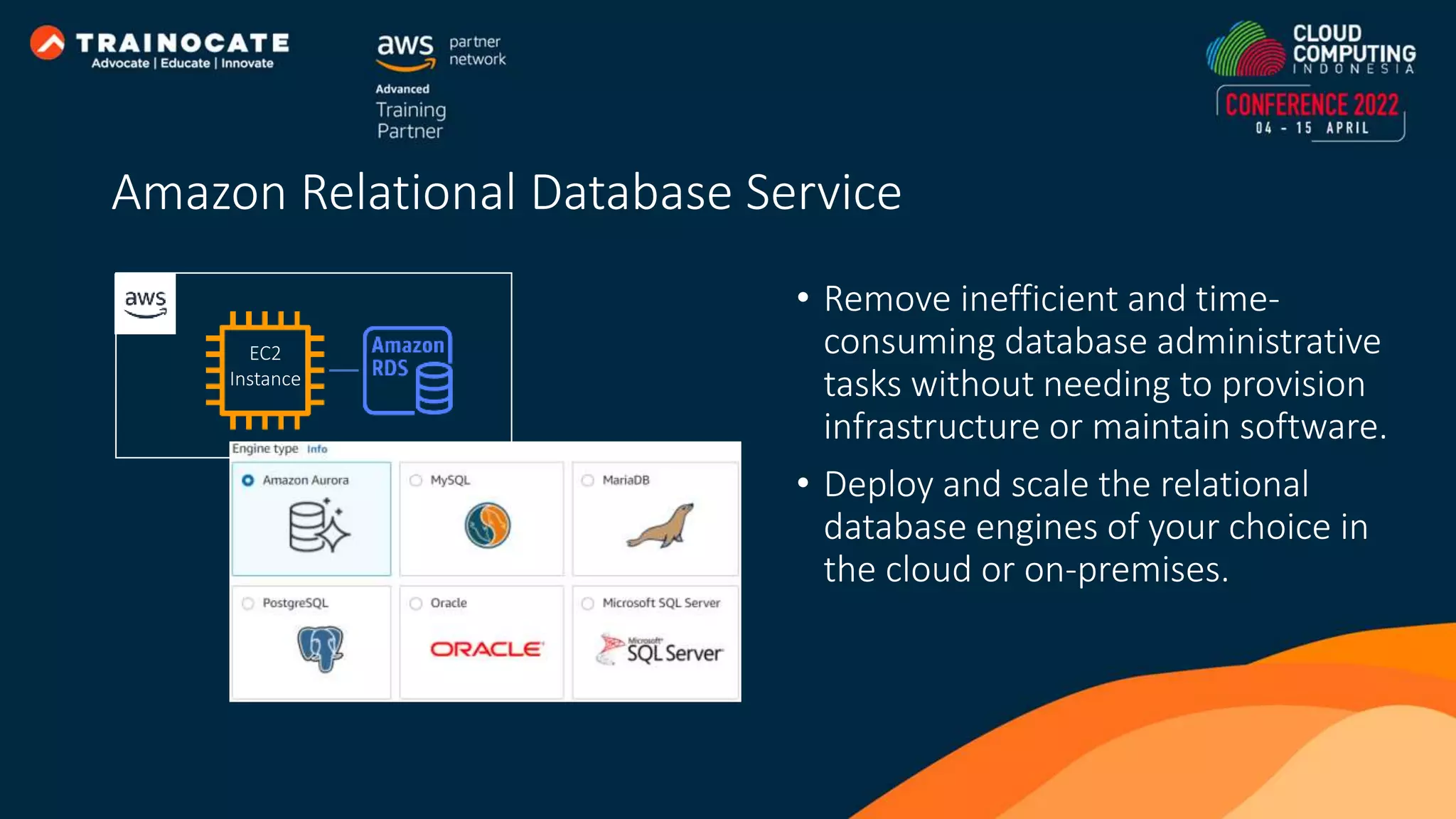 • Remove inefficient and time- consuming database administrative tasks without needing to provision infrastructure or maintain software. • Deploy and scale the relational database engines of your choice in the cloud or on-premises. EC2 Instance Amazon Relational Database Service 