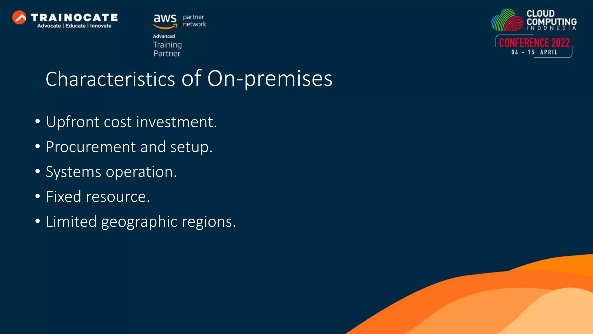Characteristics of On-premises • Upfront cost investment. • Procurement and setup. • Systems operation. • Fixed resource. • Limited geographic regions. 