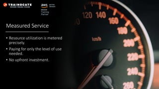 Measured Service
• Resource utilization is metered
precisely.
• Paying for only the level of use
needed.
• No upfront investment.
 