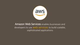 Amazon Web Services enables businesses and
developers to use web services to build scalable,
sophisticated applications
 