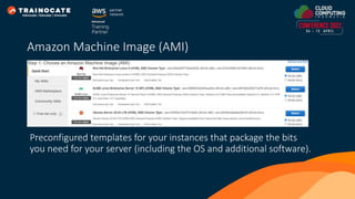 Preconfigured templates for your instances that package the bits
you need for your server (including the OS and additional software).
Amazon Machine Image (AMI)
 