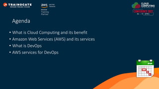 Agenda
• What is Cloud Computing and its benefit
• Amazon Web Services (AWS) and its services
• What is DevOps
• AWS services for DevOps
 