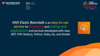 AWS Elastic Beanstalk is an easy-to-use
service for deploying and scaling web
applications and services developed with Java,
.NET, PHP, Node.js, Python, Ruby, Go, and Docker
 