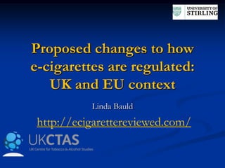 Proposed changes to how
e-cigarettes are regulated:
UK and EU context
Linda Bauld

http://ecigarettereviewed.com/

 