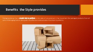 Benefits the Style provides
Packaging always has a crucial role to perform in the sales of any product; it has to protect ...