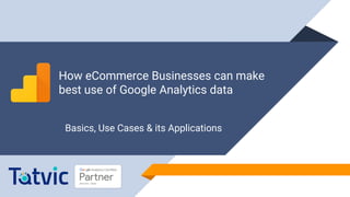 Basics, Use Cases & its Applications
How eCommerce Businesses can make
best use of Google Analytics data
 