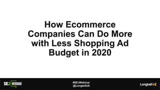 #SEJWebinar
@LongtailUX
How Ecommerce
Companies Can Do More
with Less Shopping Ad
Budget in 2020
 