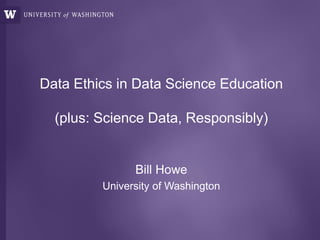 Data Ethics in Data Science Education
(plus: Science Data, Responsibly)
Bill Howe
University of Washington
 