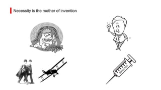 Necessity is the mother of invention
 