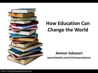 Picture: http://quincypublicschools.com
Ammar Sabzwari
www.linkedin.com/in/ammarsabzwari
How Education Can
Change the World
 