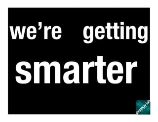 we’re getting
smarter
 