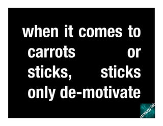 when it comes to
carrots or
sticks, sticks
only de-motivate
 