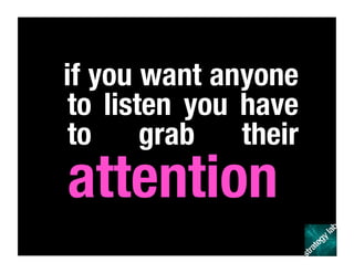 if you want anyone
to listen you have
to grab their
attention
 