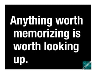 Anything worth
memorizing is
worth looking
up.
 