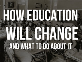 How education
will change
And what to do about it
 
