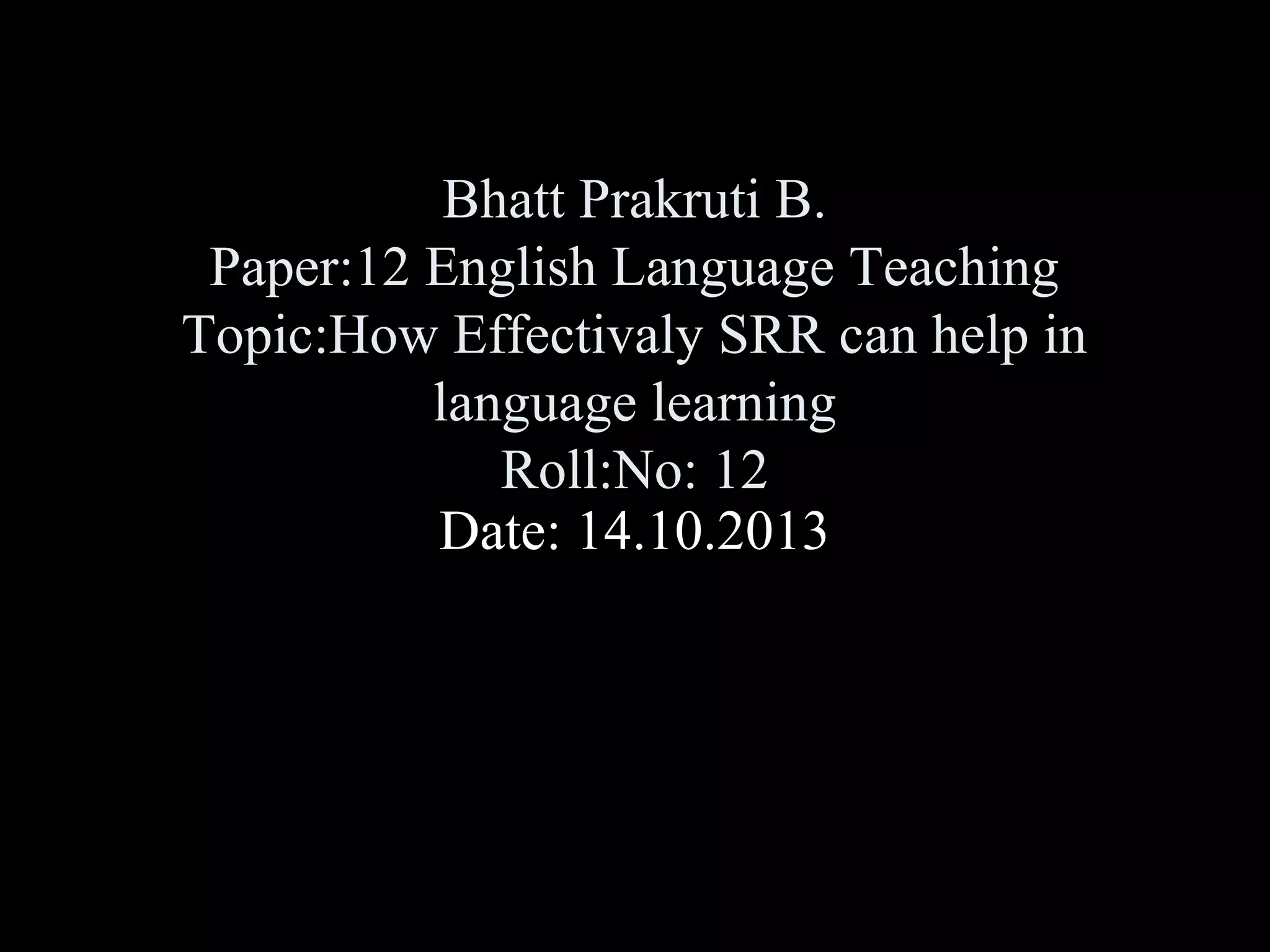 Bhatt Prakruti B.
Paper:12 English Language Teaching
Topic:How Effectivaly SRR can help in
language learning
Roll:No: 12
Date: 14.10.2013

 