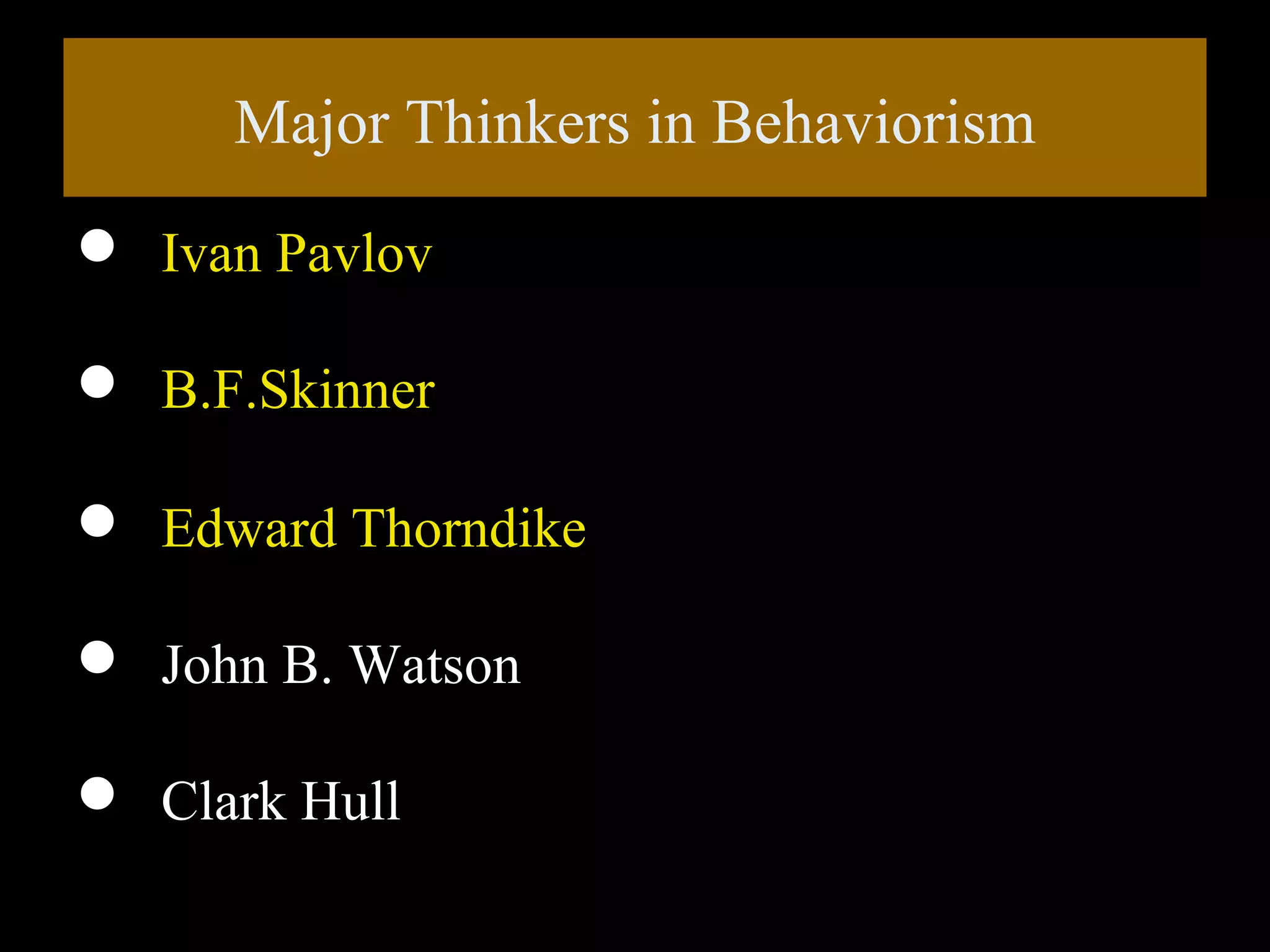 Major Thinkers in Behaviorism
 Ivan Pavlov
 B.F.Skinner
 Edward Thorndike
 John B. Watson
 Clark Hull

 